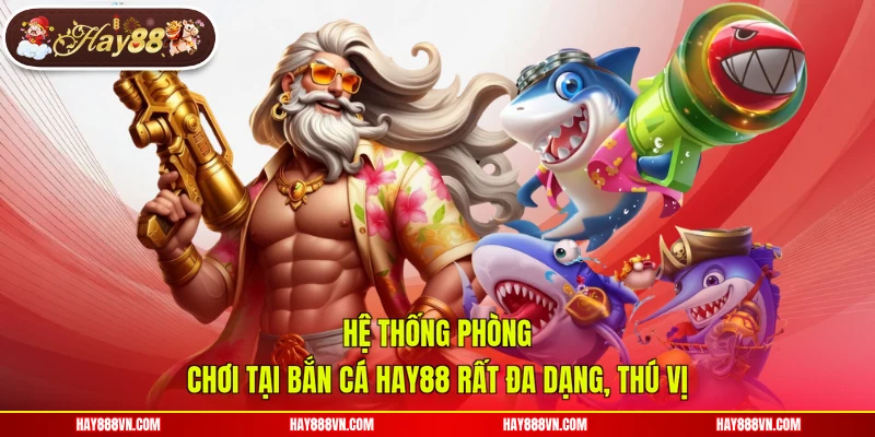 Hệ thống phòng chơi tại bắn cá Hay88 rất đa dạng, thú vị